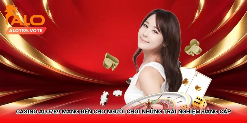 Casino Alo789 mang đến cho người chơi những trải nghiệm đẳng cấp